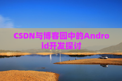 CSDN与博客园中的Android开发探讨