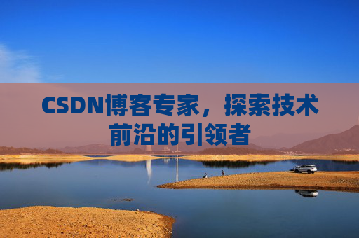 CSDN博客专家，探索技术前沿的引领者